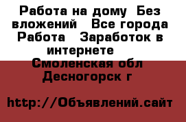 Работа на дому..Без вложений - Все города Работа » Заработок в интернете   . Смоленская обл.,Десногорск г.